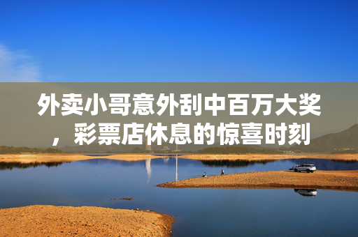 外卖小哥意外刮中百万大奖，彩票店休息的惊喜时刻