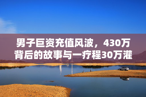 男子巨资充值风波，430万背后的故事与一疗程30万灌肠的真相