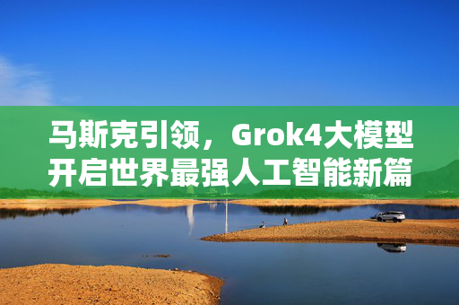 马斯克引领，Grok4大模型开启世界最强人工智能新篇章