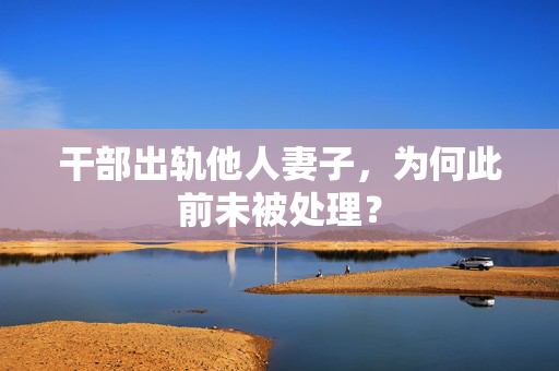 干部出轨他人妻子，为何此前未被处理？