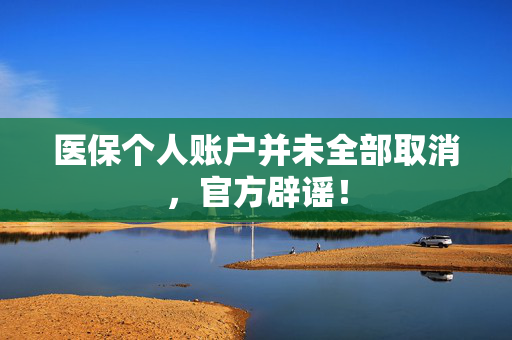 医保个人账户并未全部取消，官方辟谣！