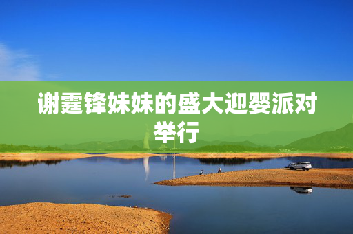 谢霆锋妹妹的盛大迎婴派对举行