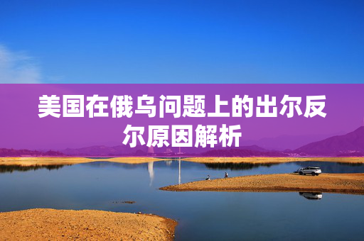 美国在俄乌问题上的出尔反尔原因解析