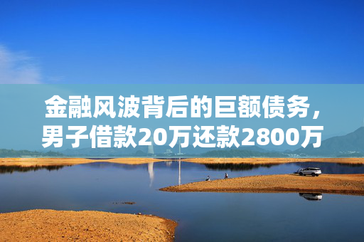 金融风波背后的巨额债务，男子借款20万还款2800万仍欠470万