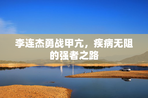李连杰勇战甲亢，疾病无阻的强者之路