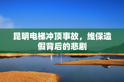 昆明电梯冲顶事故，维保造假背后的悲剧