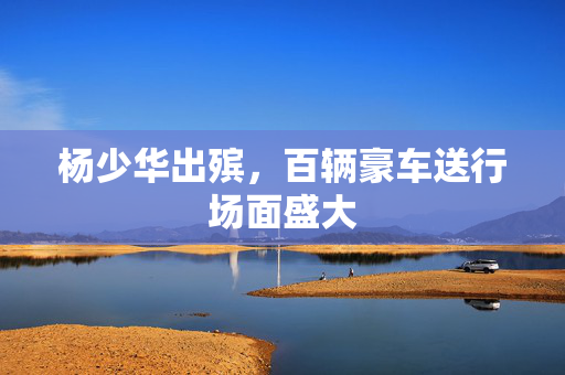 杨少华出殡，百辆豪车送行场面盛大