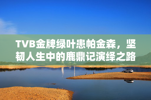 TVB金牌绿叶患帕金森，坚韧人生中的鹿鼎记演绎之路