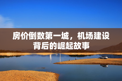 房价倒数第一城，机场建设背后的崛起故事