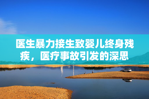 医生暴力接生致婴儿终身残疾，医疗事故引发的深思