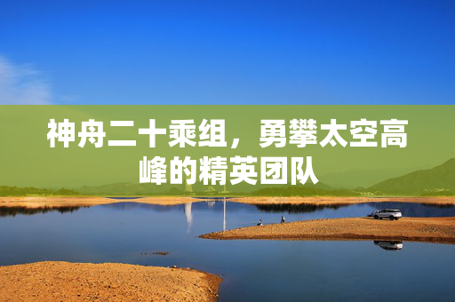 神舟二十乘组，勇攀太空高峰的精英团队
