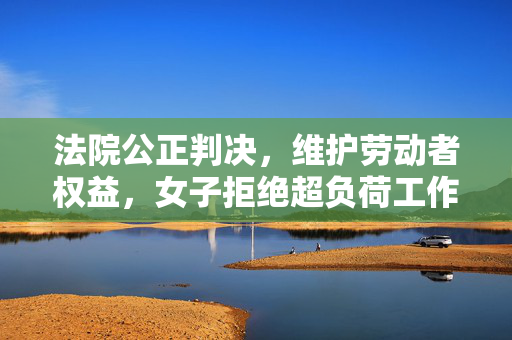 法院公正判决，维护劳动者权益，女子拒绝超负荷工作获胜诉