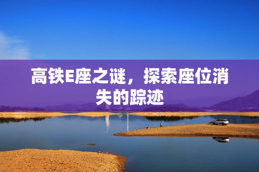 高铁E座之谜，探索座位消失的踪迹