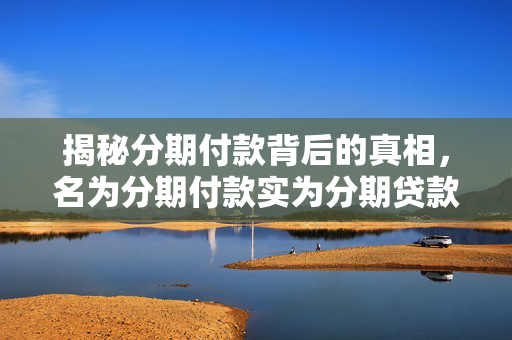 揭秘分期付款背后的真相，名为分期付款实为分期贷款