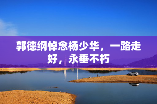 郭德纲悼念杨少华，一路走好，永垂不朽