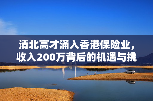 清北高才涌入香港保险业，收入200万背后的机遇与挑战