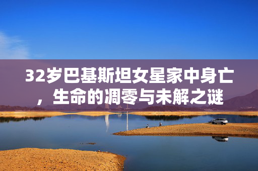 32岁巴基斯坦女星家中身亡，生命的凋零与未解之谜