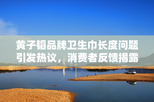 黄子韬品牌卫生巾长度问题引发热议，消费者反馈揭露
