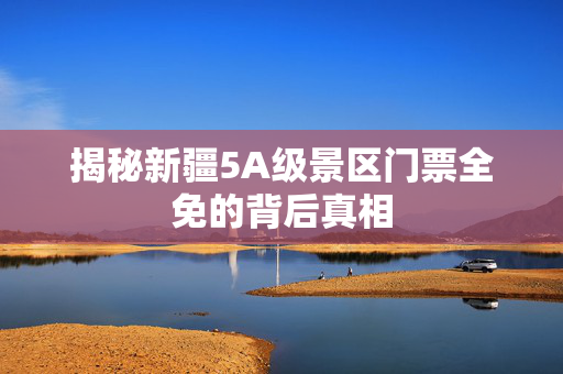 揭秘新疆5A级景区门票全免的背后真相