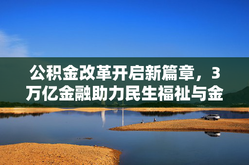 公积金改革开启新篇章，3万亿金融助力民生福祉与金融发展