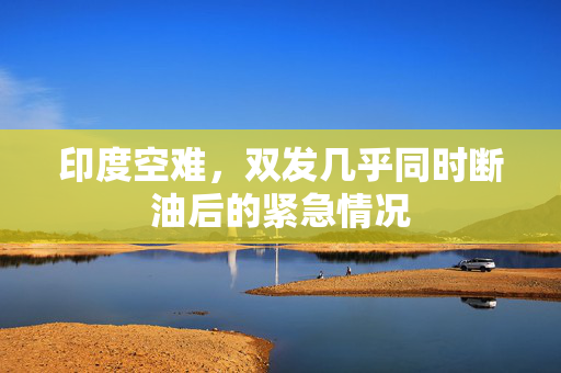 印度空难，双发几乎同时断油后的紧急情况