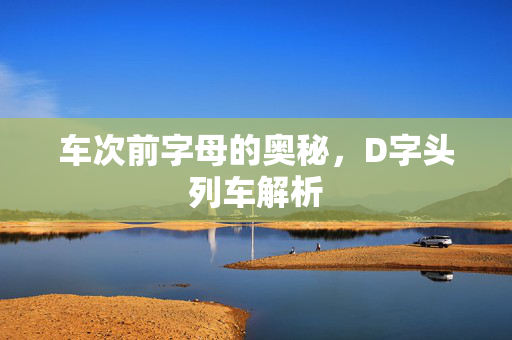 车次前字母的奥秘，D字头列车解析