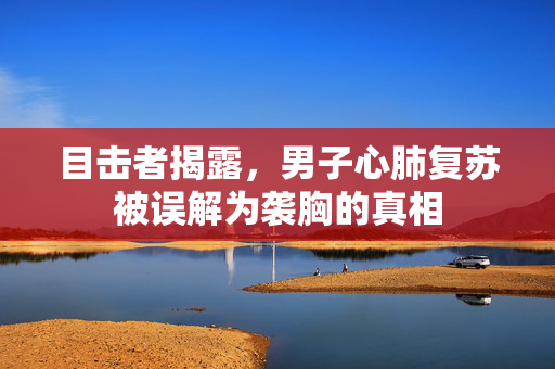 目击者揭露，男子心肺复苏被误解为袭胸的真相
