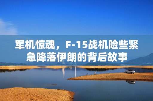 军机惊魂，F-15战机险些紧急降落伊朗的背后故事
