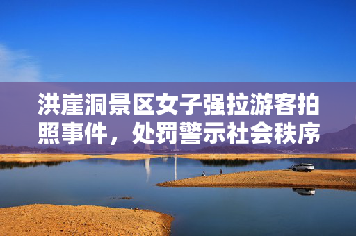 洪崖洞景区女子强拉游客拍照事件，处罚警示社会秩序的必要性