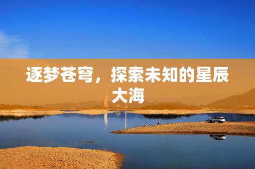 逐梦苍穹，探索未知的星辰大海