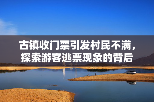 古镇收门票引发村民不满，探索游客逃票现象的背后