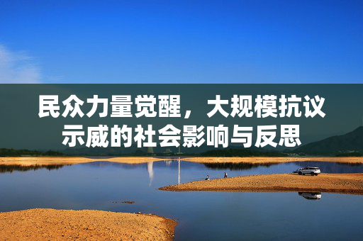 民众力量觉醒，大规模抗议示威的社会影响与反思