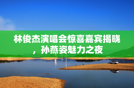 林俊杰演唱会惊喜嘉宾揭晓，孙燕姿魅力之夜