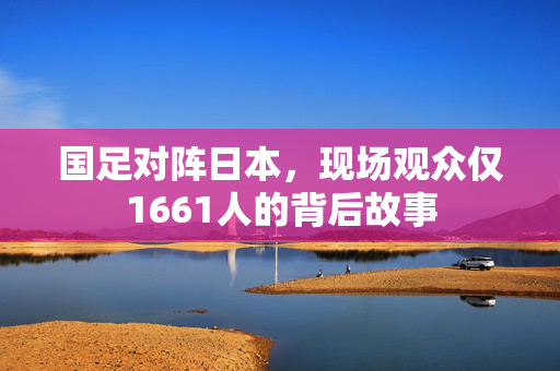 国足对阵日本，现场观众仅1661人的背后故事