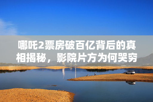 哪吒2票房破百亿背后的真相揭秘，影院片方为何哭穷？