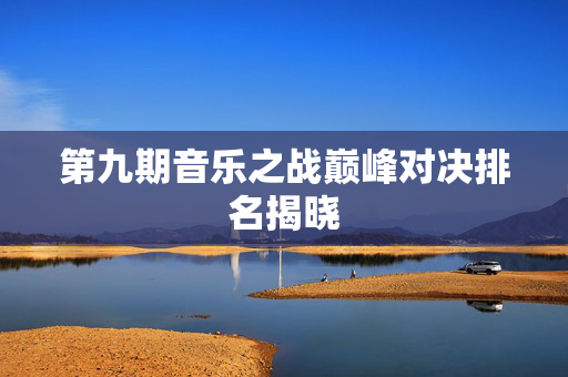 第九期音乐之战巅峰对决排名揭晓