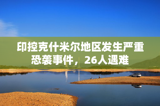 印控克什米尔地区发生严重恐袭事件，26人遇难