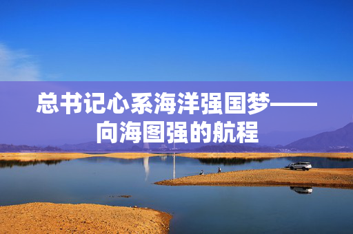 总书记心系海洋强国梦——向海图强的航程