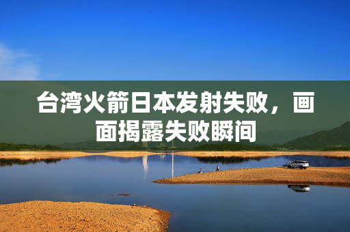台湾火箭日本发射失败，画面揭露失败瞬间
