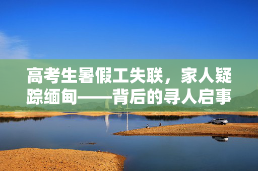 高考生暑假工失联，家人疑踪缅甸——背后的寻人启事故事