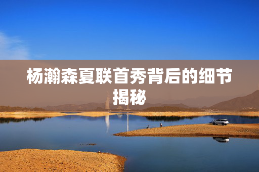 杨瀚森夏联首秀背后的细节揭秘