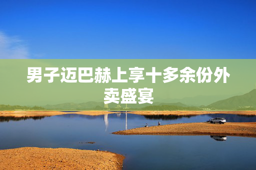 男子迈巴赫上享十多余份外卖盛宴