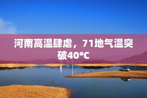 河南高温肆虐，71地气温突破40℃
