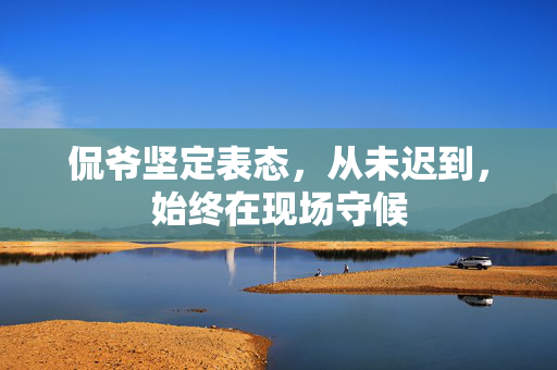 侃爷坚定表态，从未迟到，始终在现场守候