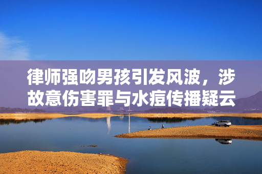 律师强吻男孩引发风波，涉故意伤害罪与水痘传播疑云