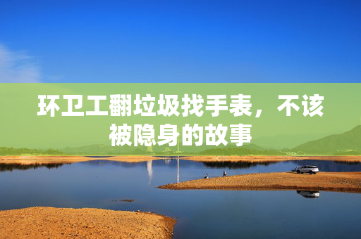 环卫工翻垃圾找手表，不该被隐身的故事