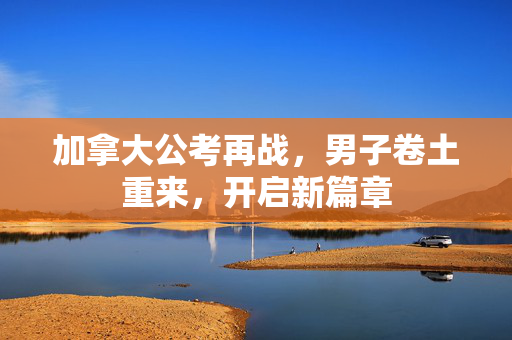 加拿大公考再战，男子卷土重来，开启新篇章