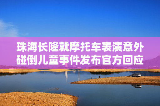 珠海长隆就摩托车表演意外碰倒儿童事件发布官方回应