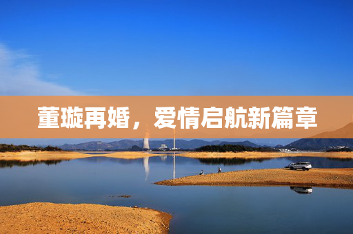 董璇再婚，爱情启航新篇章