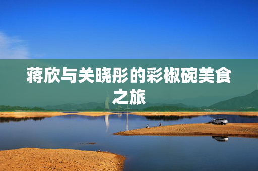 蒋欣与关晓彤的彩椒碗美食之旅